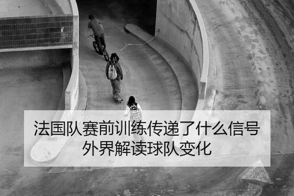 法国队赛前训练传递了什么信号 外界解读球队变化 | xingkong